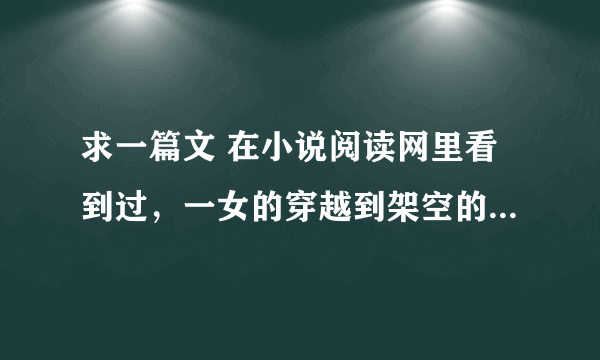 求一篇文 在小说阅读网里看到过，一女的穿越到架空的世界里，有手镯这样的信物，嫁了太子 后来太子又娶了