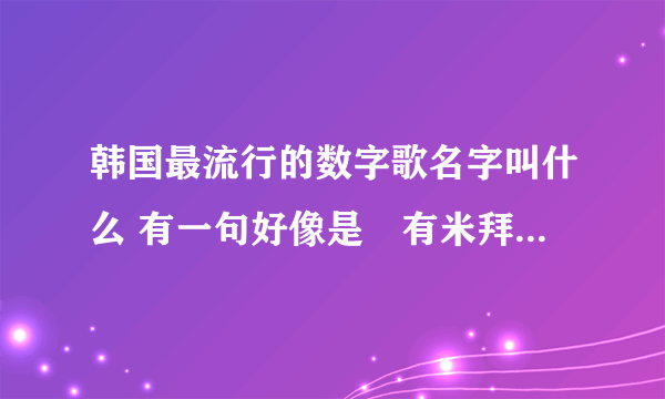 韩国最流行的数字歌名字叫什么 有一句好像是尅有米拜托了各位 谢谢