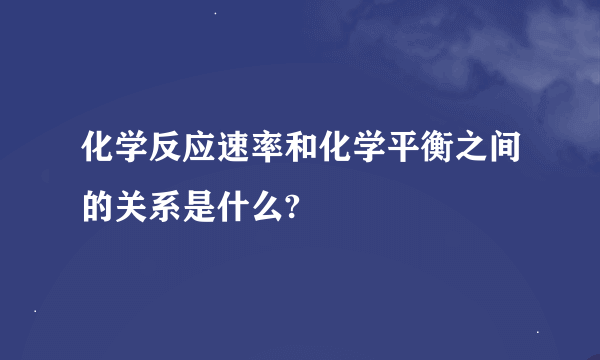 化学反应速率和化学平衡之间的关系是什么?