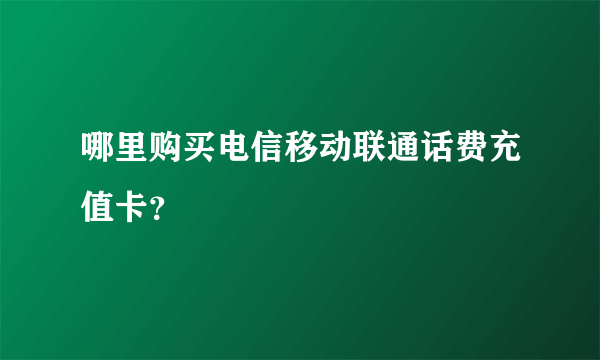 哪里购买电信移动联通话费充值卡？