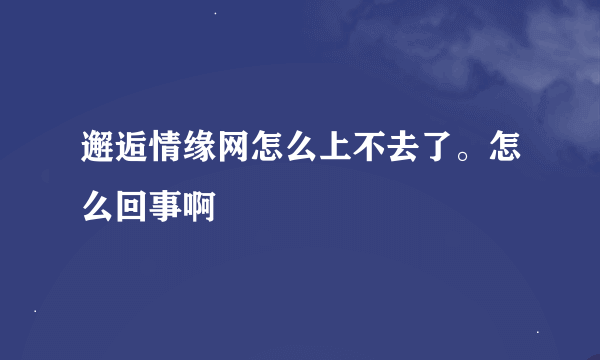 邂逅情缘网怎么上不去了。怎么回事啊