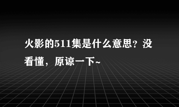 火影的511集是什么意思？没看懂，原谅一下~