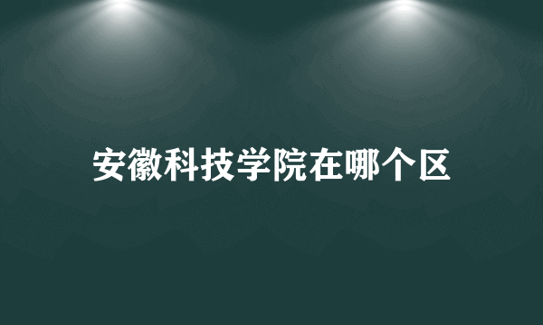 安徽科技学院在哪个区