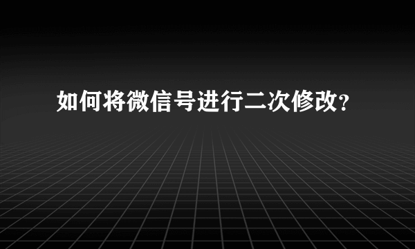 如何将微信号进行二次修改？