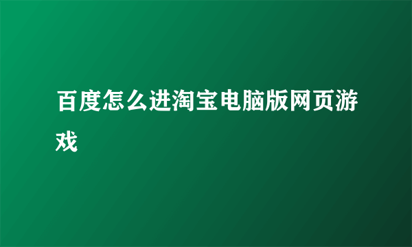 百度怎么进淘宝电脑版网页游戏