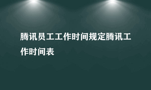 腾讯员工工作时间规定腾讯工作时间表