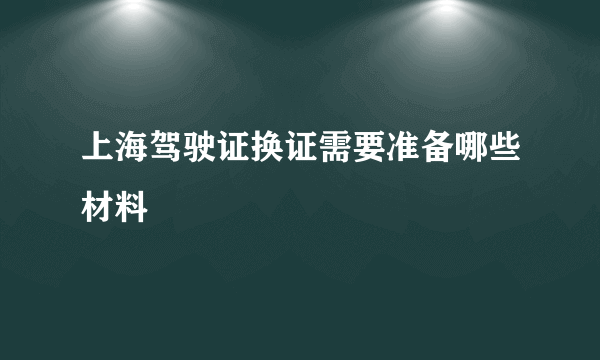 上海驾驶证换证需要准备哪些材料