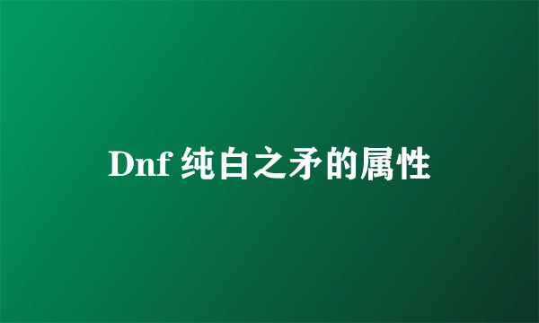 Dnf 纯白之矛的属性