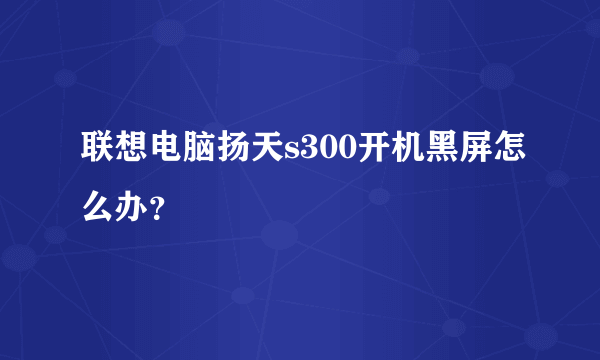 联想电脑扬天s300开机黑屏怎么办？