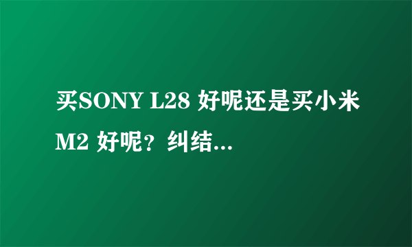 买SONY L28 好呢还是买小米M2 好呢？纠结中，大伙帮帮忙分析一下