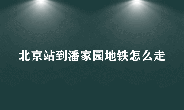 北京站到潘家园地铁怎么走