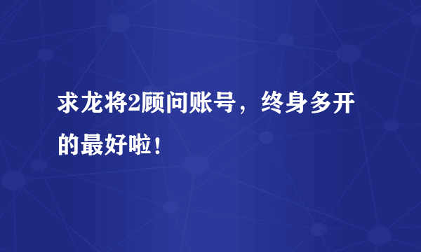 求龙将2顾问账号，终身多开的最好啦！