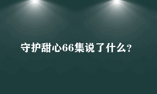 守护甜心66集说了什么？