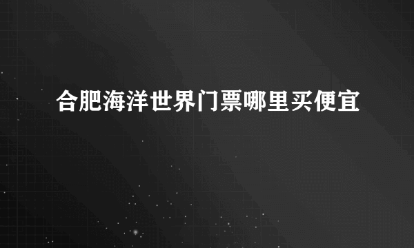 合肥海洋世界门票哪里买便宜