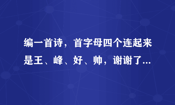 编一首诗，首字母四个连起来是王、峰、好、帅，谢谢了！！！！