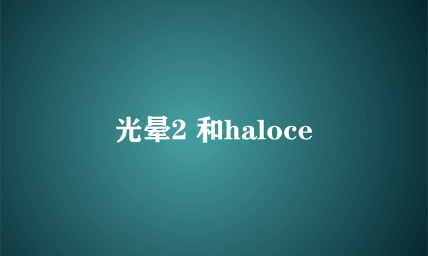 光晕2 和haloce