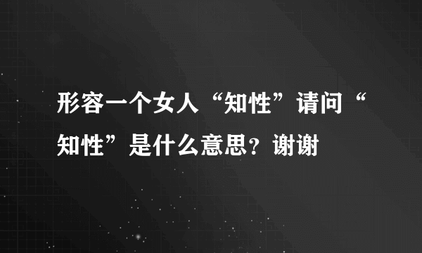 形容一个女人“知性”请问“知性”是什么意思？谢谢