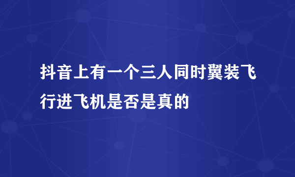 抖音上有一个三人同时翼装飞行进飞机是否是真的