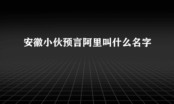 安徽小伙预言阿里叫什么名字