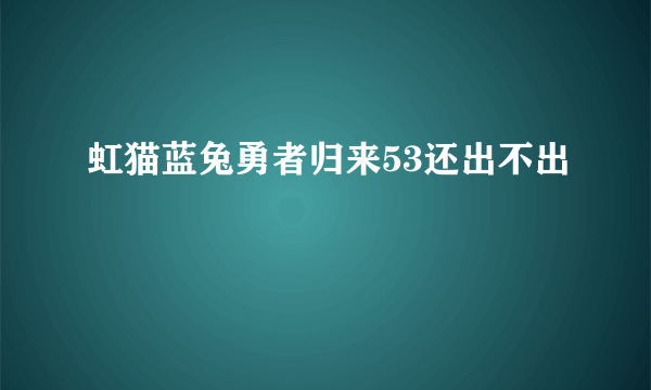 虹猫蓝兔勇者归来53还出不出