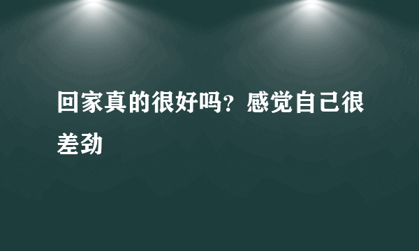 回家真的很好吗？感觉自己很差劲