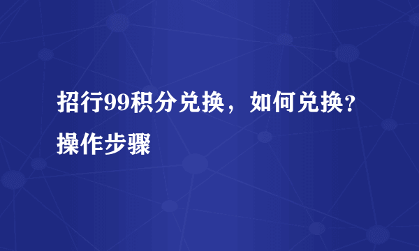 招行99积分兑换，如何兑换？操作步骤