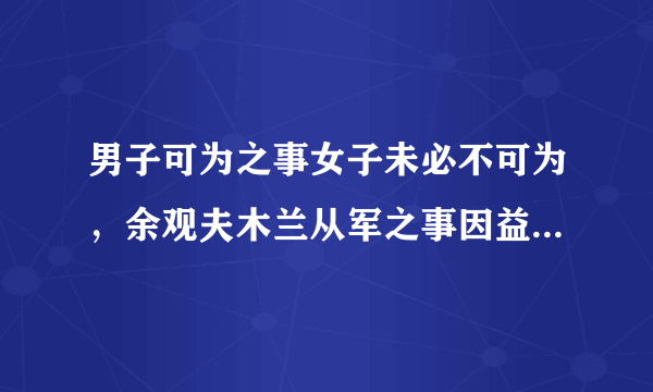 男子可为之事女子未必不可为，余观夫木兰从军之事因益信。怎么翻译？？