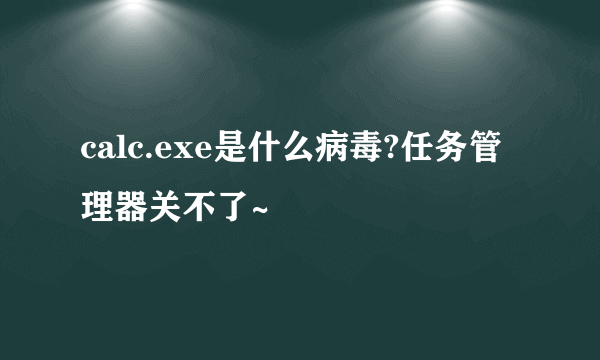 calc.exe是什么病毒?任务管理器关不了~