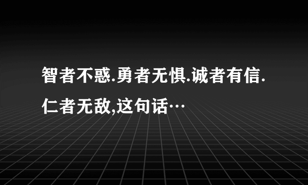 智者不惑.勇者无惧.诚者有信.仁者无敌,这句话…