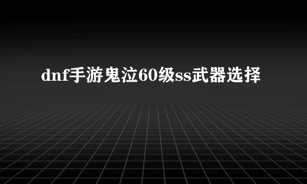 dnf手游鬼泣60级ss武器选择