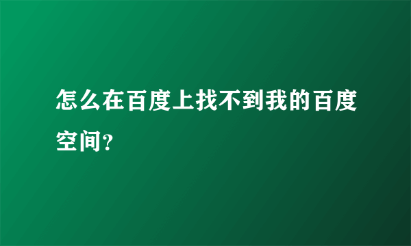 怎么在百度上找不到我的百度空间？