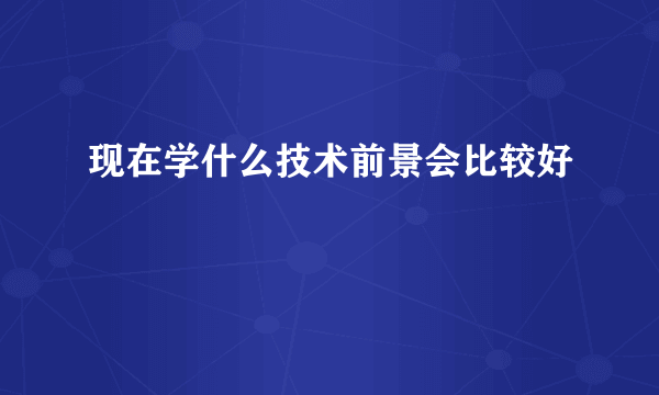 现在学什么技术前景会比较好