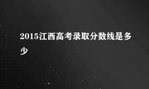 2015江西高考录取分数线是多少