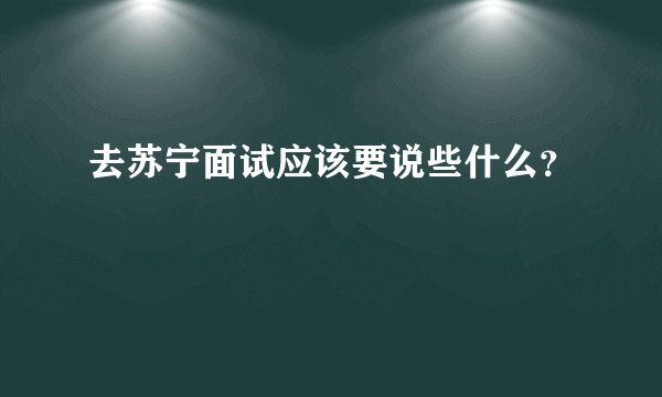 去苏宁面试应该要说些什么？