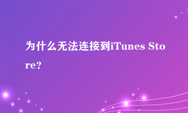 为什么无法连接到iTunes Store？