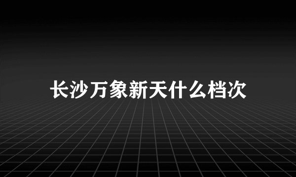 长沙万象新天什么档次