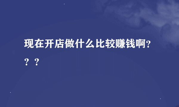 现在开店做什么比较赚钱啊？？？