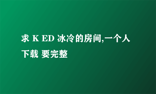 求 K ED 冰冷的房间,一个人 下载 要完整