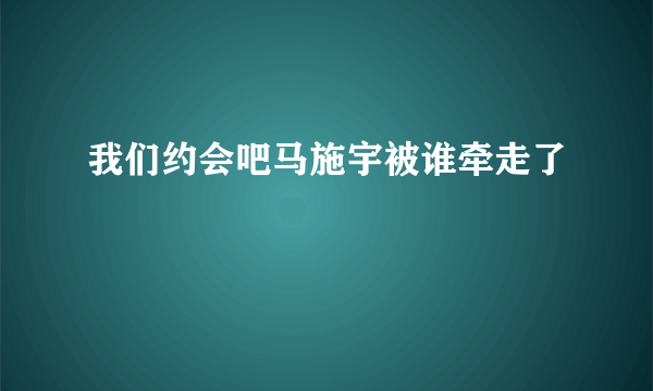 我们约会吧马施宇被谁牵走了