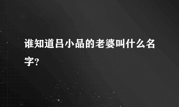 谁知道吕小品的老婆叫什么名字？