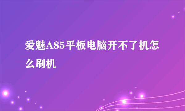 爱魅A85平板电脑开不了机怎么刷机