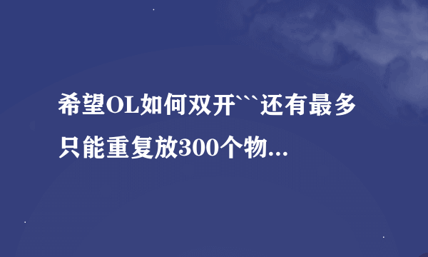 希望OL如何双开```还有最多只能重复放300个物品吗`?