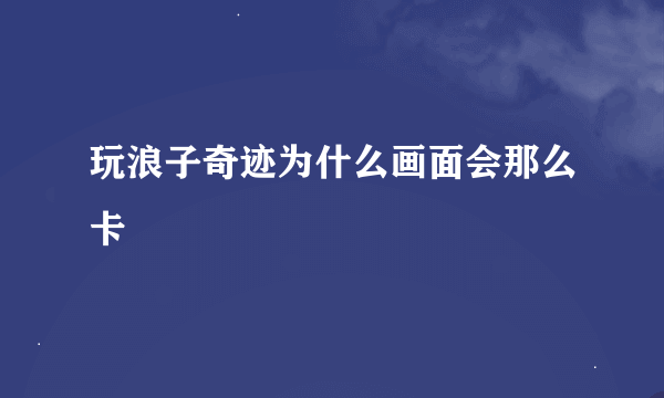 玩浪子奇迹为什么画面会那么卡