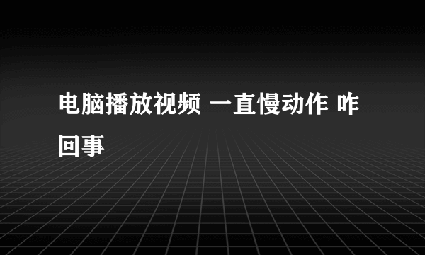 电脑播放视频 一直慢动作 咋回事