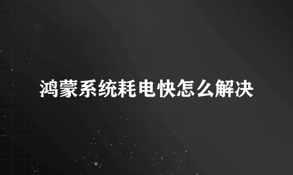 鸿蒙系统耗电快怎么解决