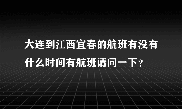 大连到江西宜春的航班有没有什么时间有航班请问一下？