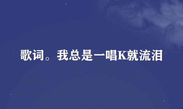 歌词。我总是一唱K就流泪