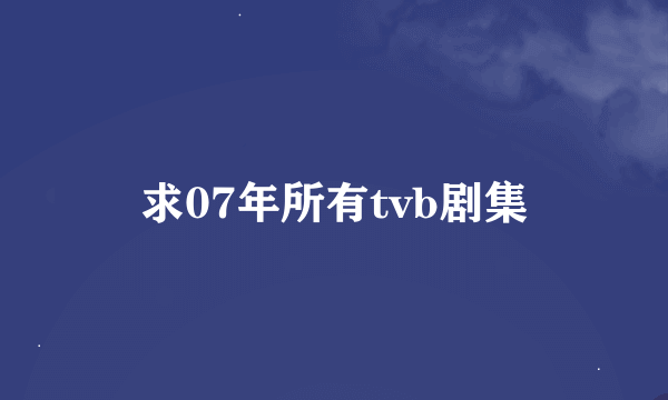 求07年所有tvb剧集