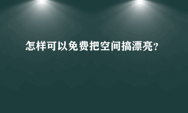 怎样可以免费把空间搞漂亮？