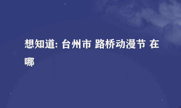 想知道: 台州市 路桥动漫节 在哪